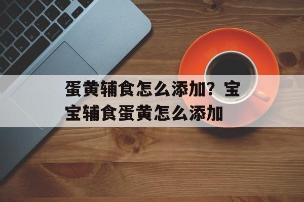 蛋黄辅食怎么添加？宝宝辅食蛋黄怎么添加-第1张图片-