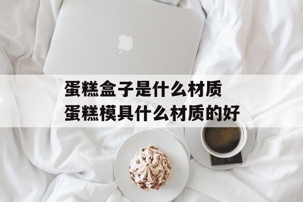 蛋糕盒子是什么材质 蛋糕模具什么材质的好-第1张图片-