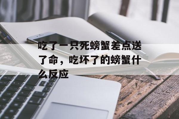 吃了一只死螃蟹差点送了命，吃坏了的螃蟹什么反应-第1张图片-