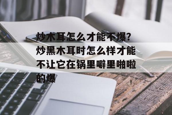 炒木耳怎么才能不爆？炒黑木耳时怎么样才能不让它在锅里噼里啪啦的爆-第1张图片-