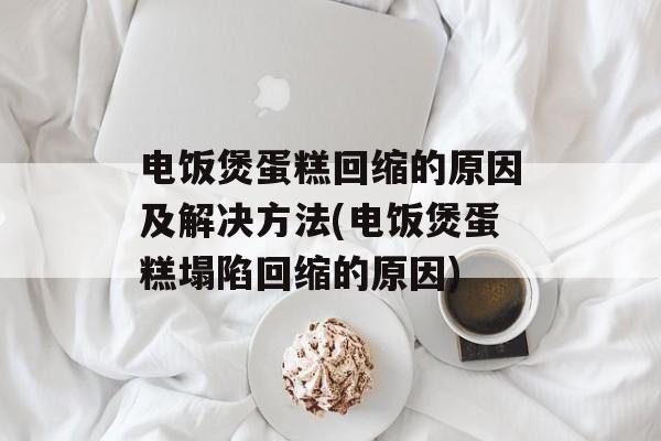 电饭煲蛋糕回缩的原因及解决方法(电饭煲蛋糕塌陷回缩的原因)-第1张图片-