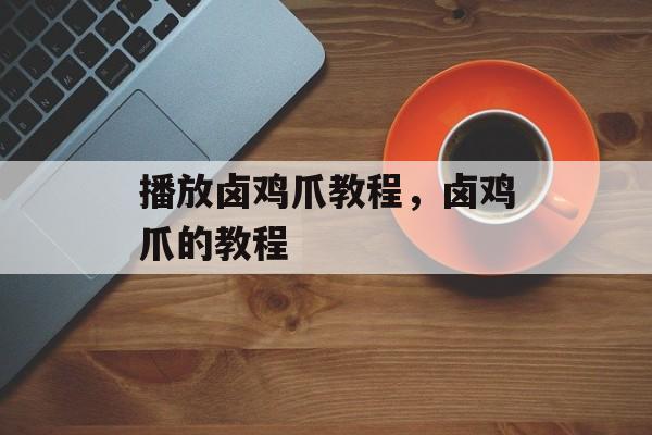播放卤鸡爪教程，卤鸡爪的教程-第1张图片-