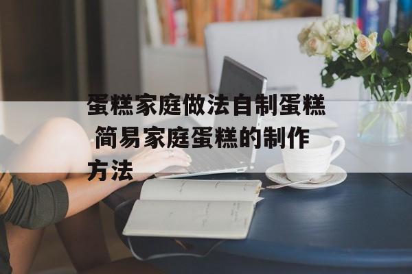 蛋糕家庭做法自制蛋糕 简易家庭蛋糕的制作方法-第1张图片-