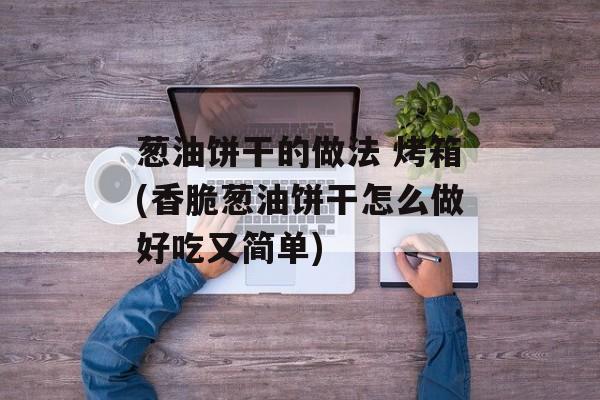 葱油饼干的做法 烤箱(香脆葱油饼干怎么做好吃又简单)-第1张图片-