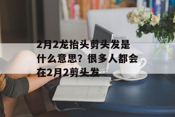 2月2龙抬头剪头发是什么意思？很多人都会在2月2剪头发-第1张图片-
