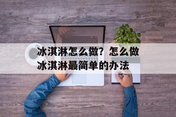 冰淇淋怎么做？怎么做冰淇淋最简单的办法-第1张图片-