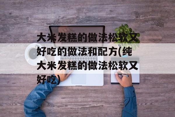 大米发糕的做法松软又好吃的做法和配方(纯大米发糕的做法松软又好吃)-第1张图片-