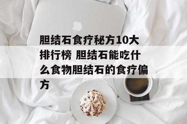 胆结石食疗秘方10大排行榜 胆结石能吃什么食物胆结石的食疗偏方-第1张图片-