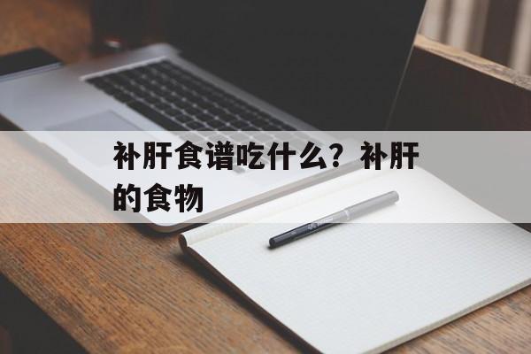 补肝食谱吃什么？补肝的食物-第1张图片-