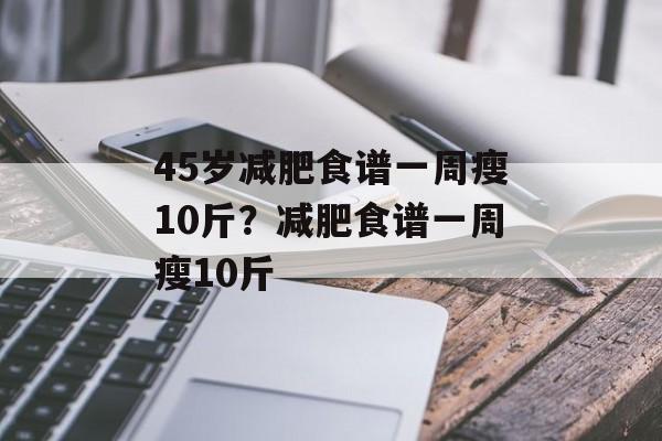 45岁减肥食谱一周瘦10斤？减肥食谱一周瘦10斤-第1张图片-