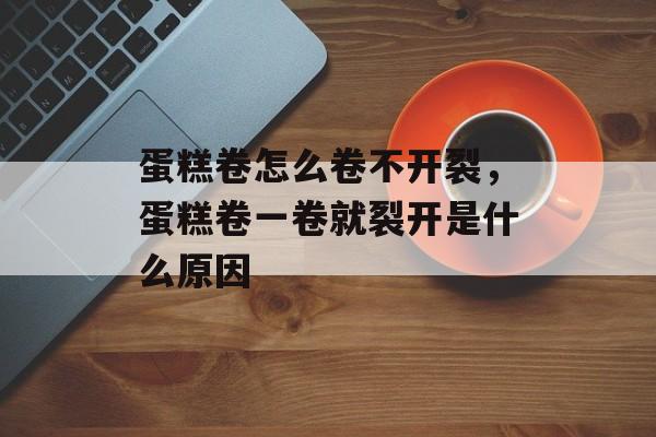 蛋糕卷怎么卷不开裂，蛋糕卷一卷就裂开是什么原因-第1张图片-