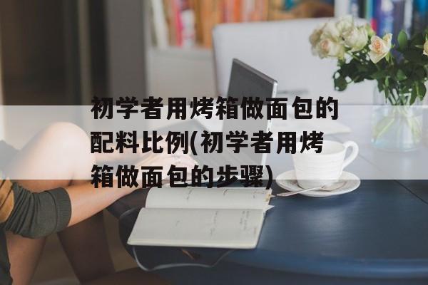 初学者用烤箱做面包的配料比例(初学者用烤箱做面包的步骤)-第1张图片-
