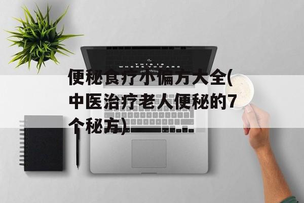 便秘食疗小偏方大全(中医治疗老人便秘的7个秘方)-第1张图片-