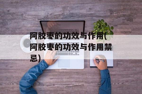 阿胶枣的功效与作用(阿胶枣的功效与作用禁忌)-第1张图片-