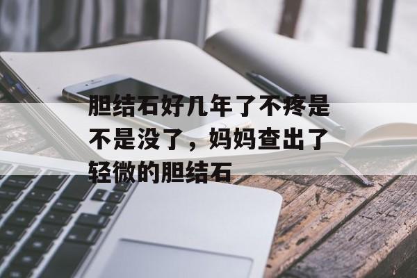 胆结石好几年了不疼是不是没了，妈妈查出了轻微的胆结石-第1张图片-