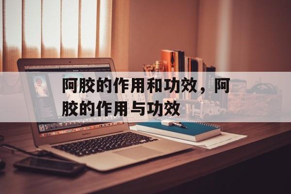 阿胶的作用和功效，阿胶的作用与功效-第1张图片-